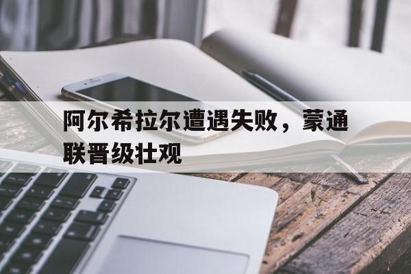 杏彩体育网页版-阿尔希拉尔遭遇失败，蒙通联晋级壮观的简单介绍