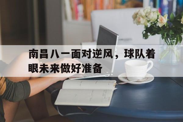 杏彩体育网页版-南昌八一面对逆风，球队着眼未来做好准备的简单介绍